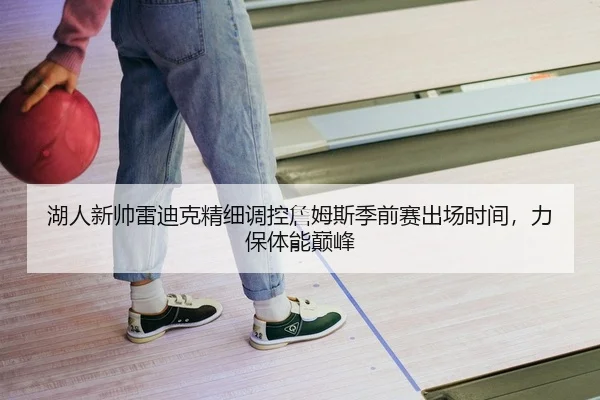 湖人新帅雷迪克精细调控詹姆斯季前赛出场时间，力保体能巅峰
